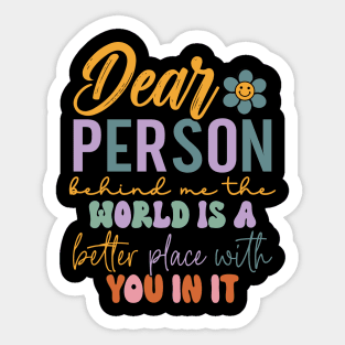 Dear person behind me the world is a better place with you Sticker
